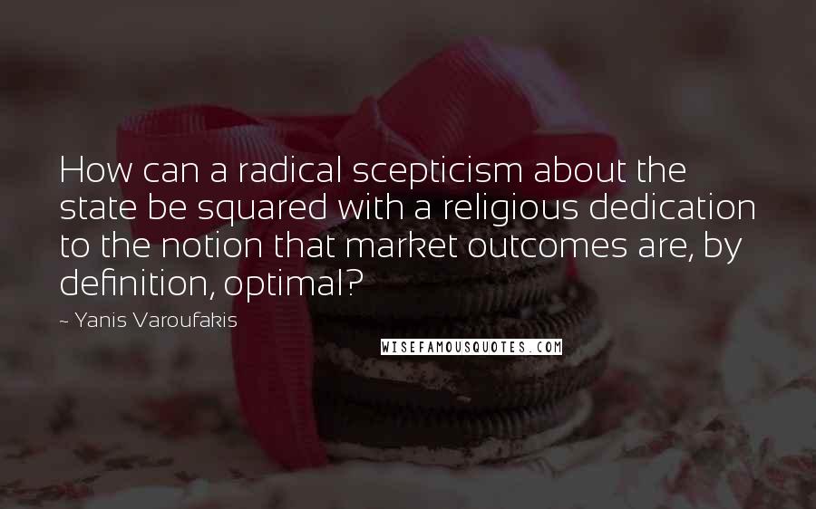 Yanis Varoufakis Quotes: How can a radical scepticism about the state be squared with a religious dedication to the notion that market outcomes are, by definition, optimal?