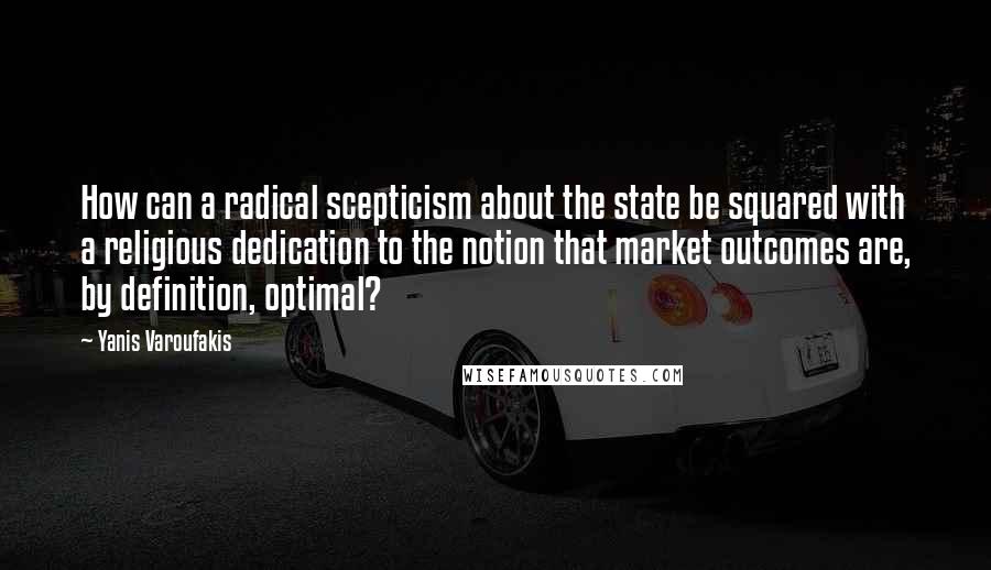 Yanis Varoufakis Quotes: How can a radical scepticism about the state be squared with a religious dedication to the notion that market outcomes are, by definition, optimal?