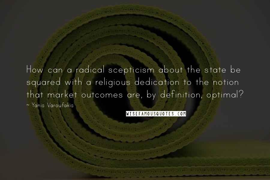 Yanis Varoufakis Quotes: How can a radical scepticism about the state be squared with a religious dedication to the notion that market outcomes are, by definition, optimal?