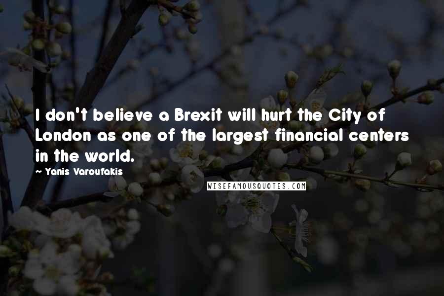 Yanis Varoufakis Quotes: I don't believe a Brexit will hurt the City of London as one of the largest financial centers in the world.