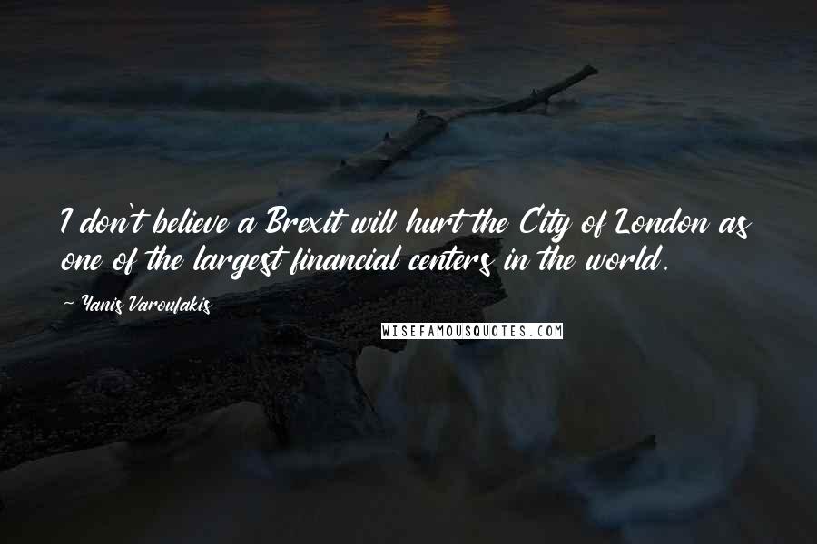 Yanis Varoufakis Quotes: I don't believe a Brexit will hurt the City of London as one of the largest financial centers in the world.