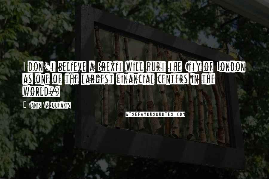 Yanis Varoufakis Quotes: I don't believe a Brexit will hurt the City of London as one of the largest financial centers in the world.