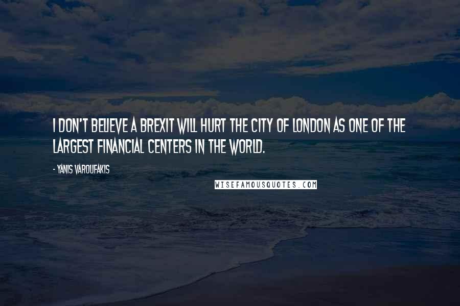 Yanis Varoufakis Quotes: I don't believe a Brexit will hurt the City of London as one of the largest financial centers in the world.