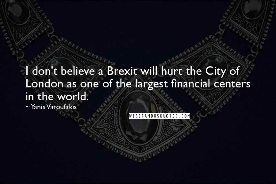 Yanis Varoufakis Quotes: I don't believe a Brexit will hurt the City of London as one of the largest financial centers in the world.