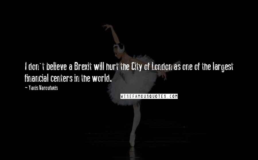 Yanis Varoufakis Quotes: I don't believe a Brexit will hurt the City of London as one of the largest financial centers in the world.