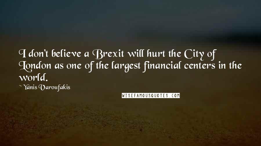 Yanis Varoufakis Quotes: I don't believe a Brexit will hurt the City of London as one of the largest financial centers in the world.