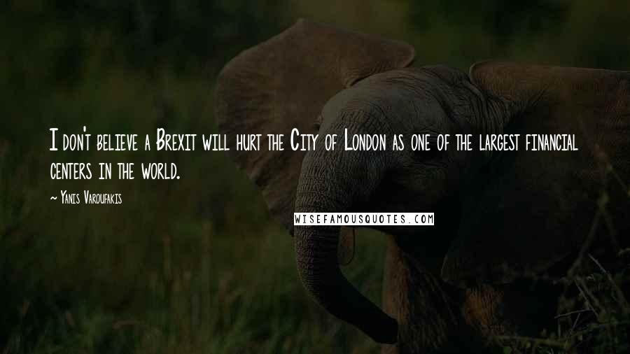 Yanis Varoufakis Quotes: I don't believe a Brexit will hurt the City of London as one of the largest financial centers in the world.