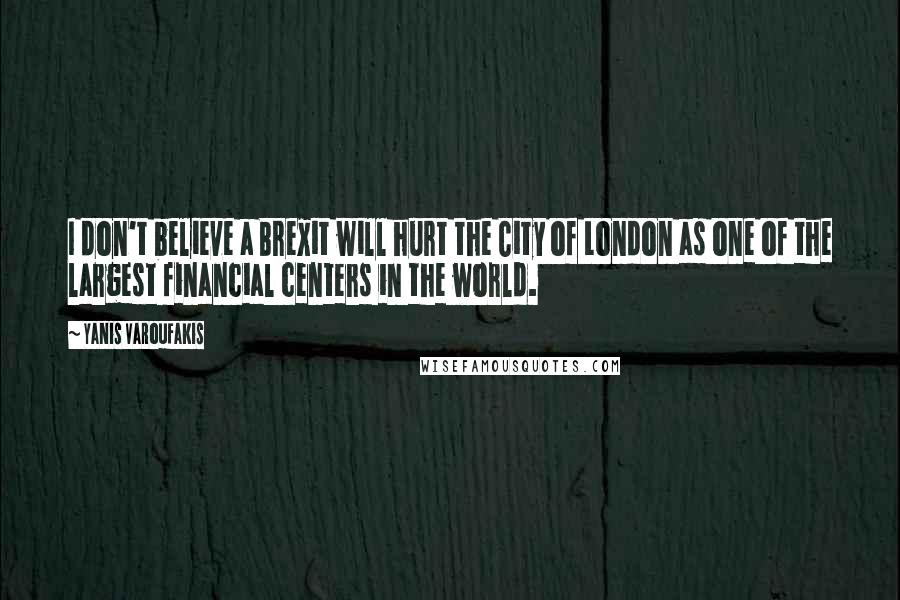 Yanis Varoufakis Quotes: I don't believe a Brexit will hurt the City of London as one of the largest financial centers in the world.