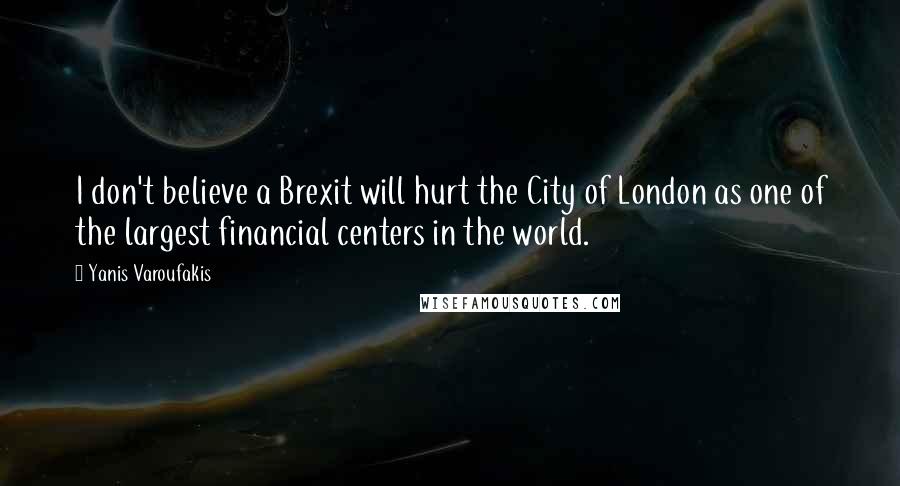 Yanis Varoufakis Quotes: I don't believe a Brexit will hurt the City of London as one of the largest financial centers in the world.