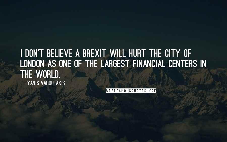 Yanis Varoufakis Quotes: I don't believe a Brexit will hurt the City of London as one of the largest financial centers in the world.