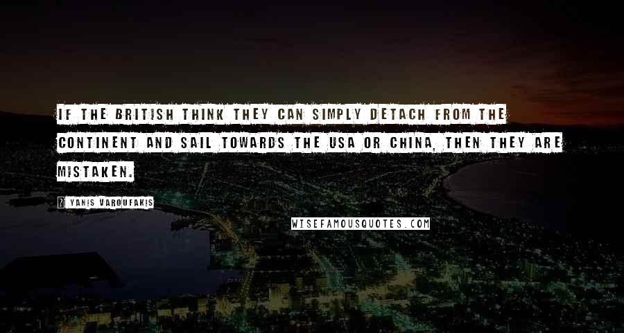 Yanis Varoufakis Quotes: If the British think they can simply detach from the continent and sail towards the USA or China, then they are mistaken.