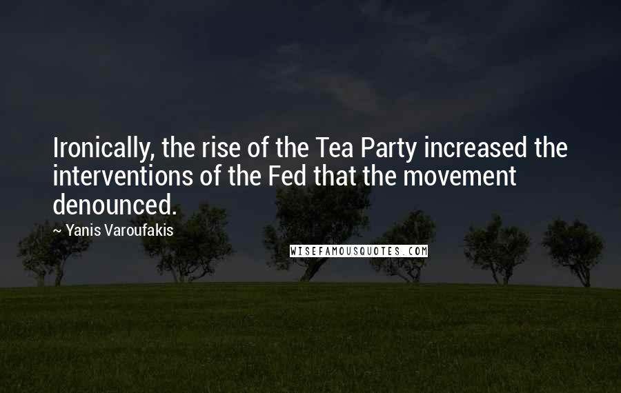 Yanis Varoufakis Quotes: Ironically, the rise of the Tea Party increased the interventions of the Fed that the movement denounced.