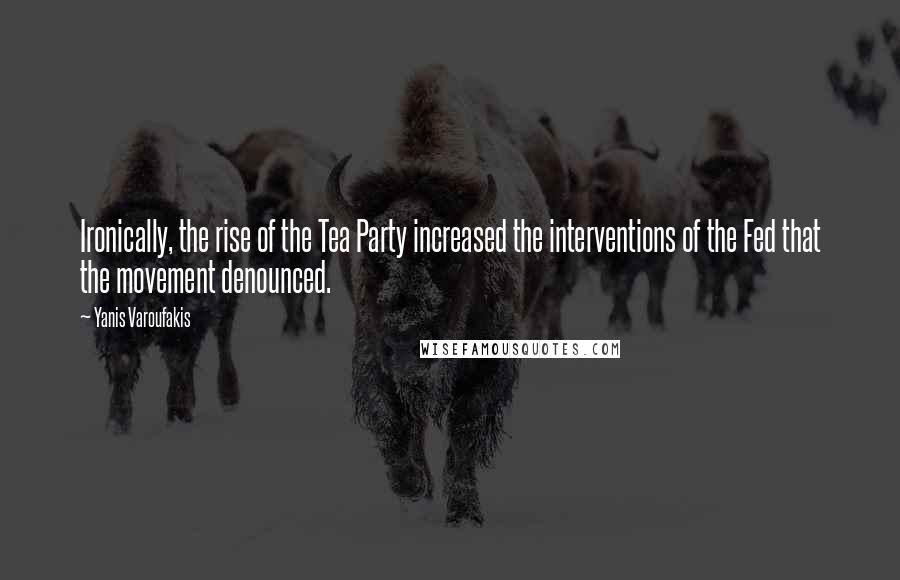 Yanis Varoufakis Quotes: Ironically, the rise of the Tea Party increased the interventions of the Fed that the movement denounced.