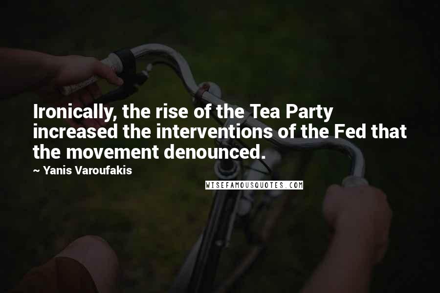 Yanis Varoufakis Quotes: Ironically, the rise of the Tea Party increased the interventions of the Fed that the movement denounced.