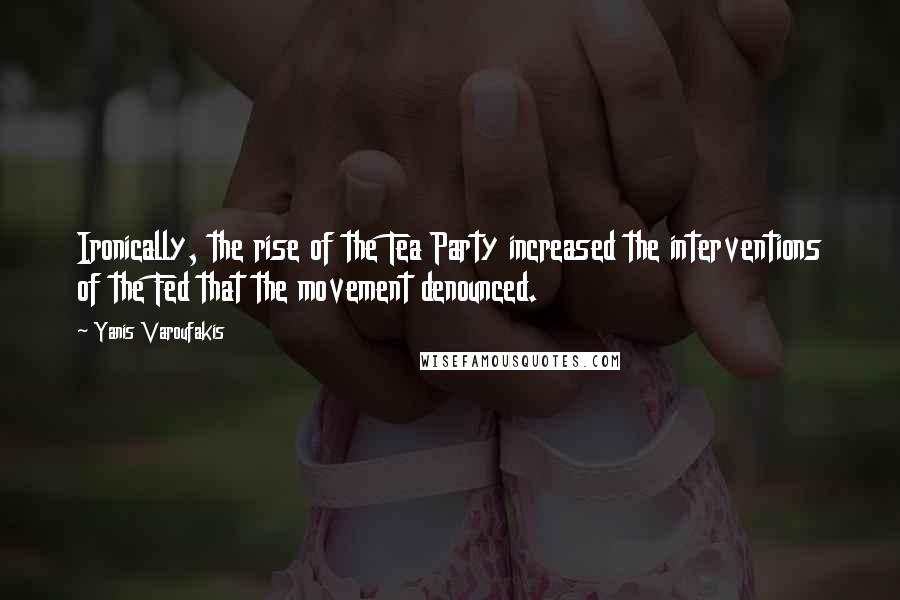 Yanis Varoufakis Quotes: Ironically, the rise of the Tea Party increased the interventions of the Fed that the movement denounced.