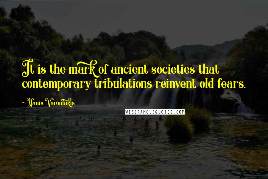 Yanis Varoufakis Quotes: It is the mark of ancient societies that contemporary tribulations reinvent old fears.