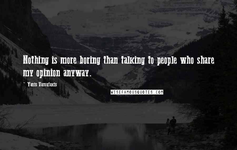 Yanis Varoufakis Quotes: Nothing is more boring than talking to people who share my opinion anyway.