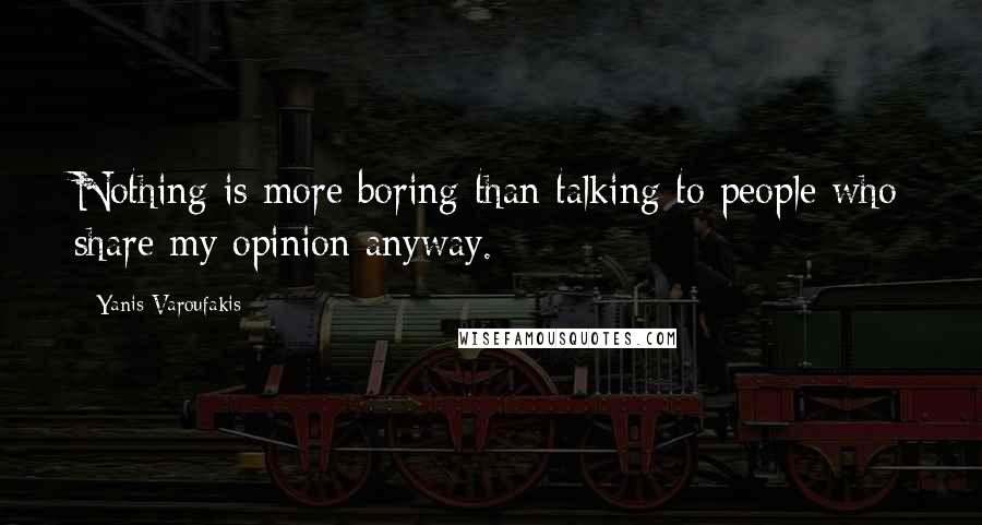 Yanis Varoufakis Quotes: Nothing is more boring than talking to people who share my opinion anyway.