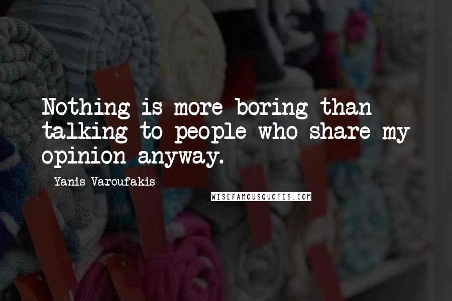 Yanis Varoufakis Quotes: Nothing is more boring than talking to people who share my opinion anyway.