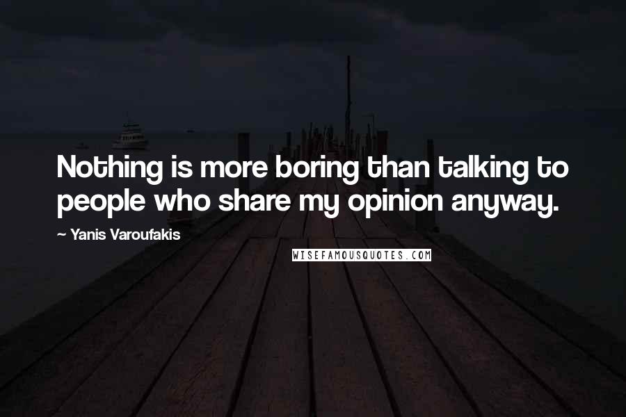Yanis Varoufakis Quotes: Nothing is more boring than talking to people who share my opinion anyway.
