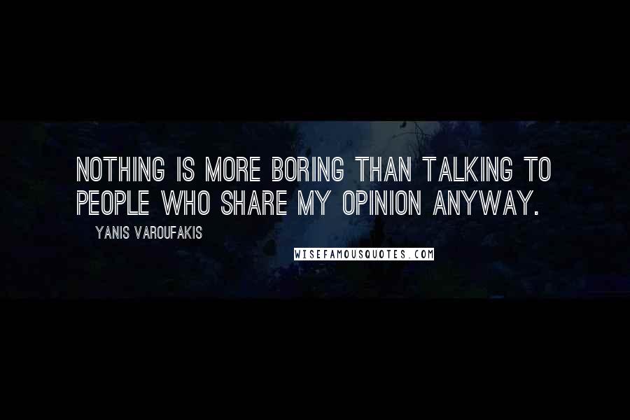 Yanis Varoufakis Quotes: Nothing is more boring than talking to people who share my opinion anyway.