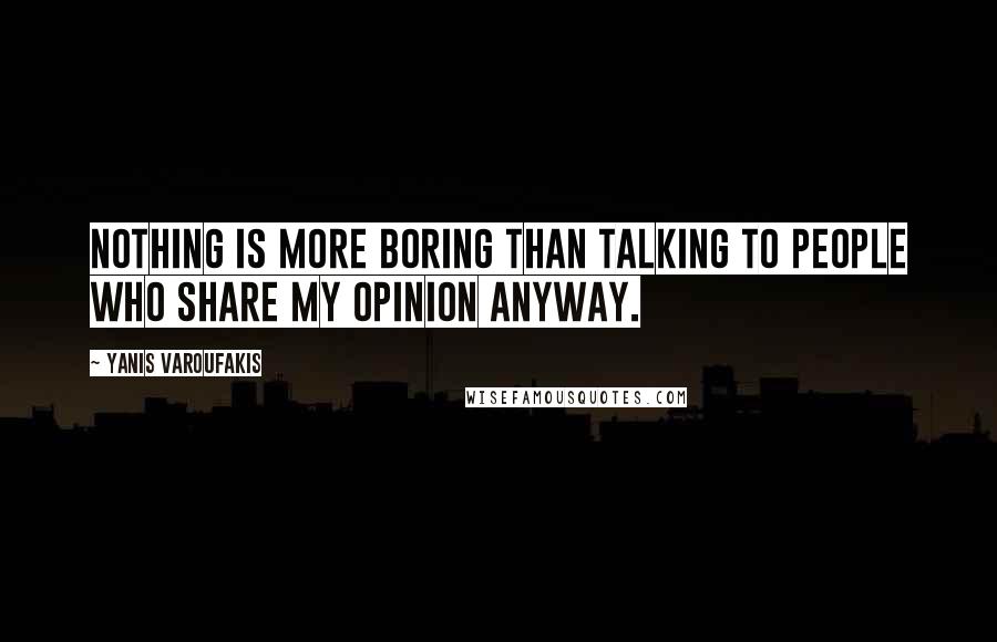 Yanis Varoufakis Quotes: Nothing is more boring than talking to people who share my opinion anyway.