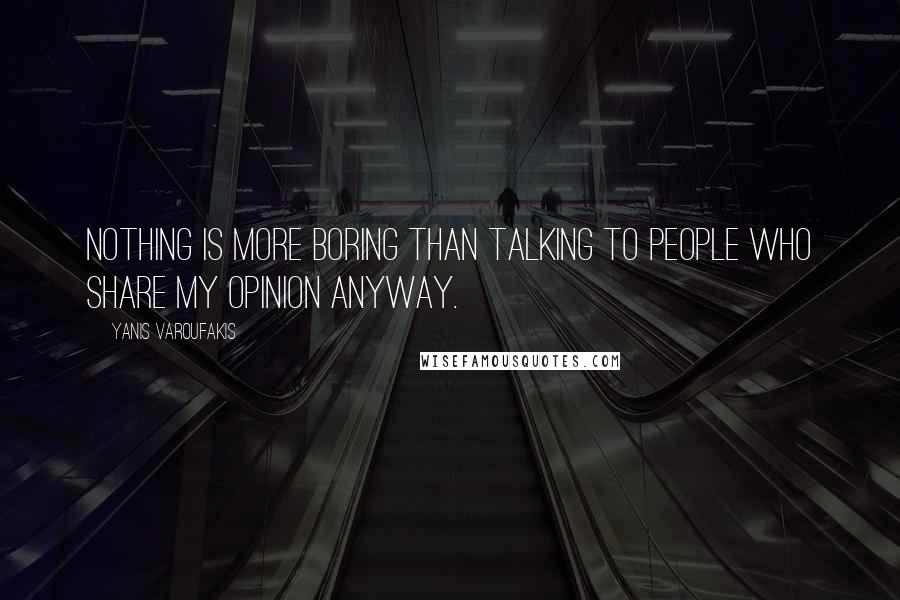 Yanis Varoufakis Quotes: Nothing is more boring than talking to people who share my opinion anyway.