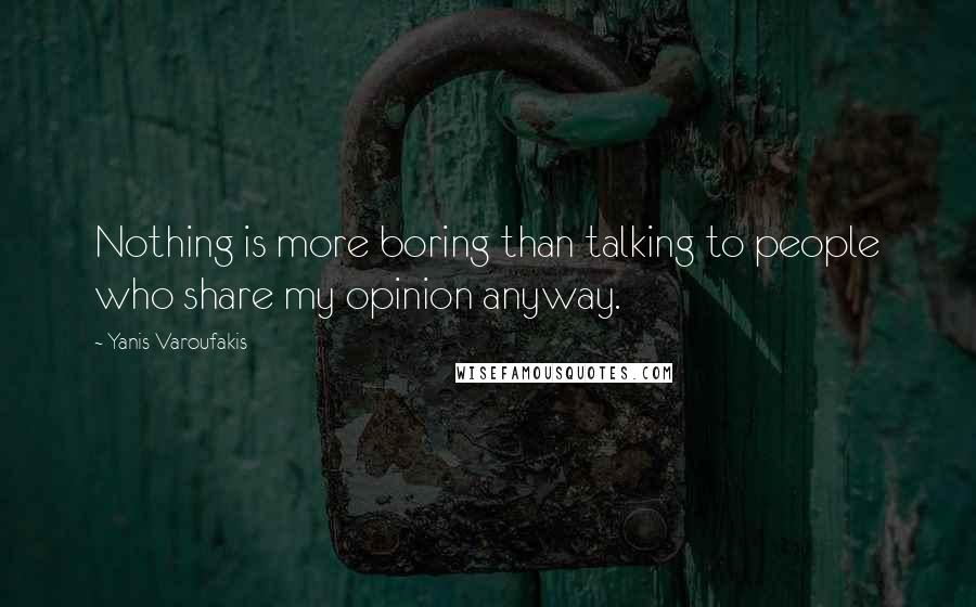 Yanis Varoufakis Quotes: Nothing is more boring than talking to people who share my opinion anyway.