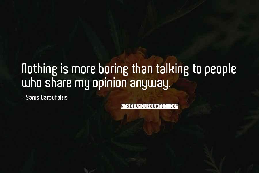 Yanis Varoufakis Quotes: Nothing is more boring than talking to people who share my opinion anyway.