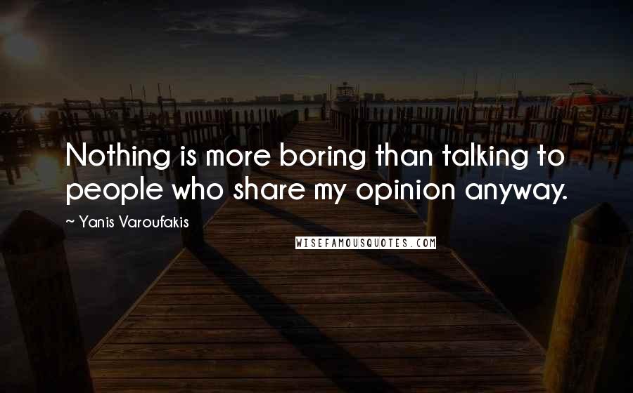 Yanis Varoufakis Quotes: Nothing is more boring than talking to people who share my opinion anyway.