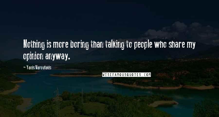 Yanis Varoufakis Quotes: Nothing is more boring than talking to people who share my opinion anyway.