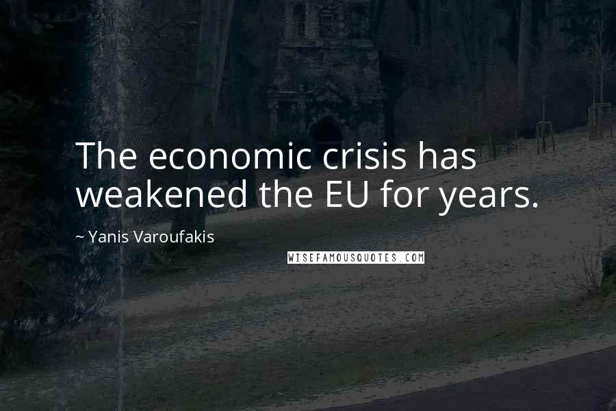 Yanis Varoufakis Quotes: The economic crisis has weakened the EU for years.