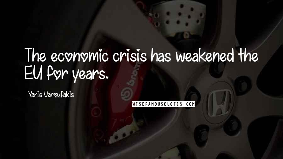 Yanis Varoufakis Quotes: The economic crisis has weakened the EU for years.