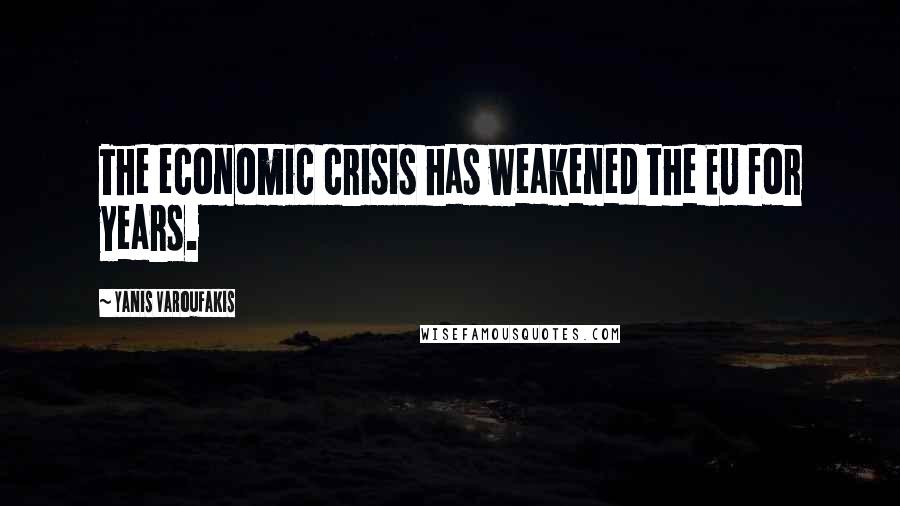 Yanis Varoufakis Quotes: The economic crisis has weakened the EU for years.