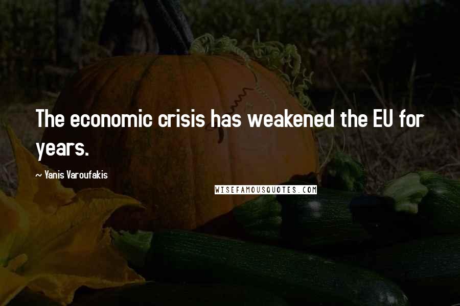 Yanis Varoufakis Quotes: The economic crisis has weakened the EU for years.