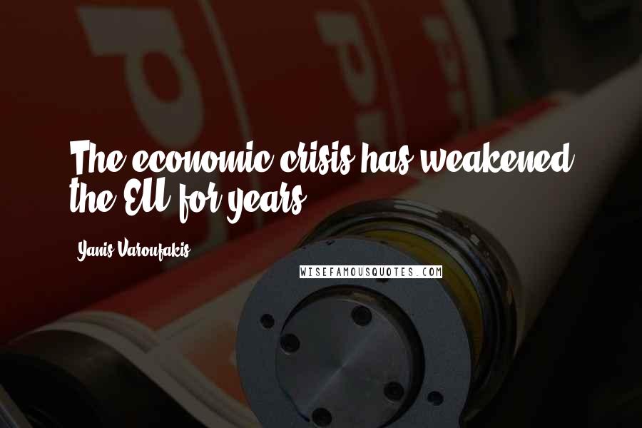 Yanis Varoufakis Quotes: The economic crisis has weakened the EU for years.