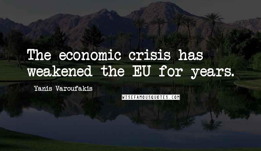 Yanis Varoufakis Quotes: The economic crisis has weakened the EU for years.