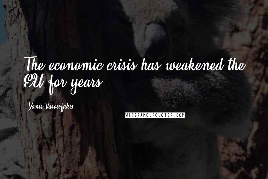 Yanis Varoufakis Quotes: The economic crisis has weakened the EU for years.
