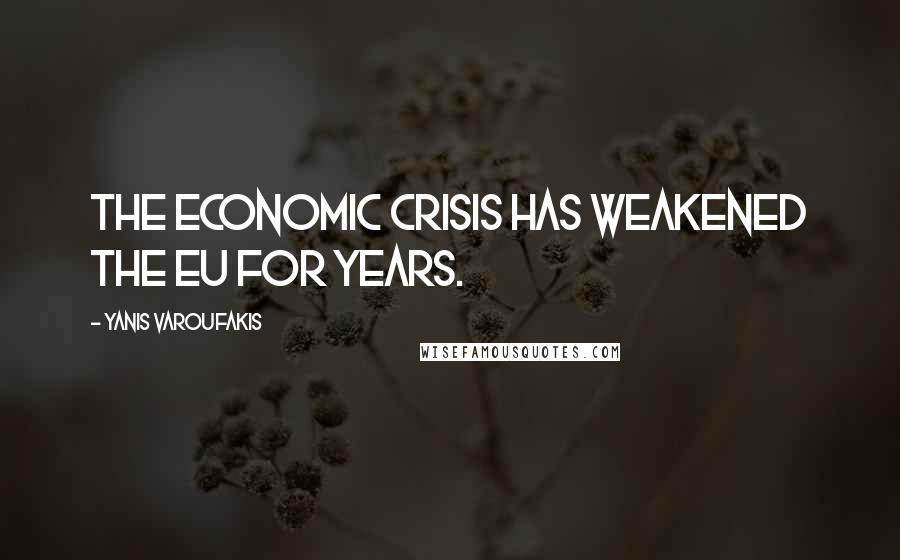 Yanis Varoufakis Quotes: The economic crisis has weakened the EU for years.