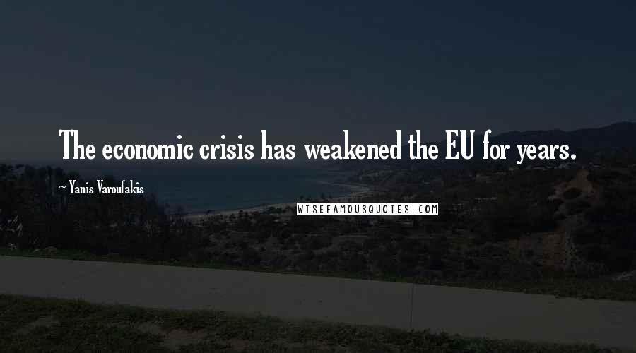 Yanis Varoufakis Quotes: The economic crisis has weakened the EU for years.