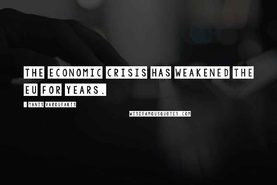 Yanis Varoufakis Quotes: The economic crisis has weakened the EU for years.