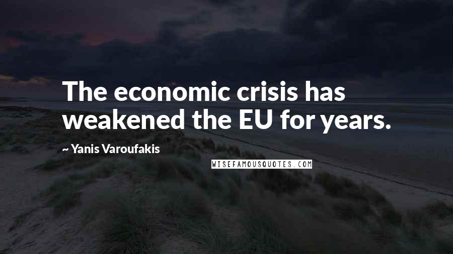 Yanis Varoufakis Quotes: The economic crisis has weakened the EU for years.