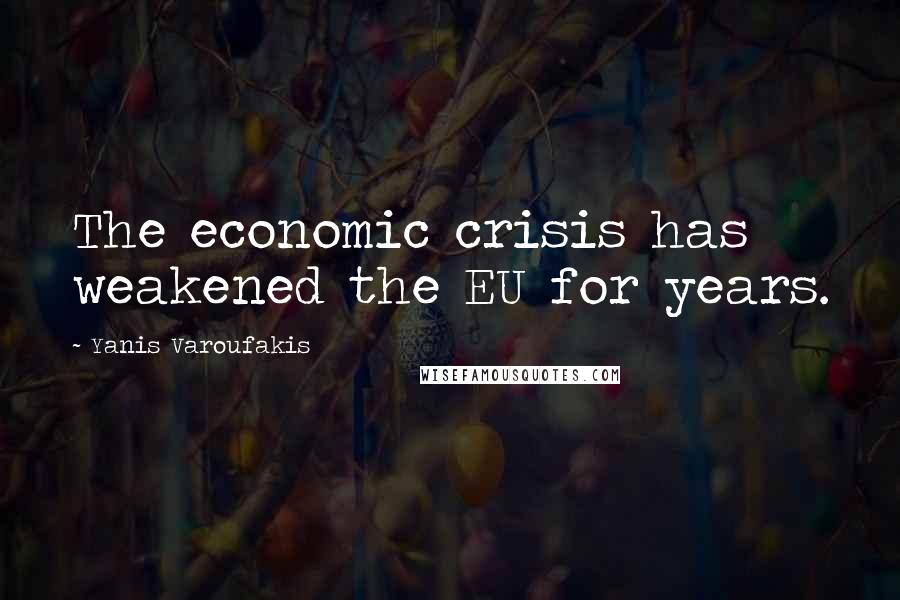 Yanis Varoufakis Quotes: The economic crisis has weakened the EU for years.
