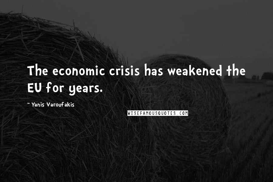 Yanis Varoufakis Quotes: The economic crisis has weakened the EU for years.