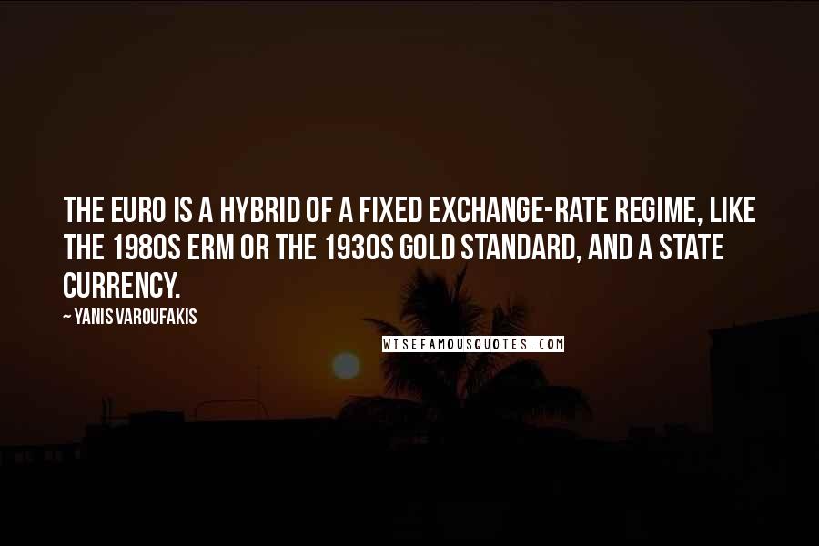 Yanis Varoufakis Quotes: The euro is a hybrid of a fixed exchange-rate regime, like the 1980s ERM or the 1930s gold standard, and a state currency.