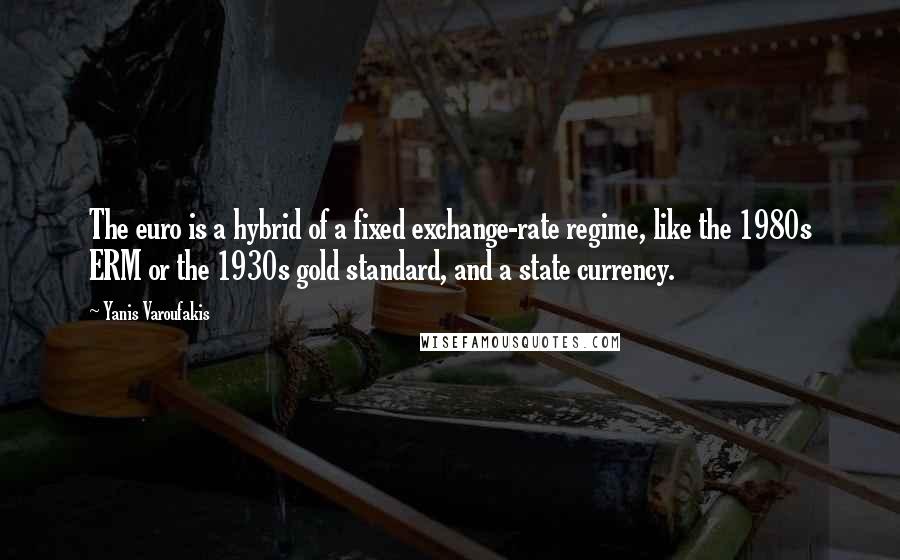 Yanis Varoufakis Quotes: The euro is a hybrid of a fixed exchange-rate regime, like the 1980s ERM or the 1930s gold standard, and a state currency.