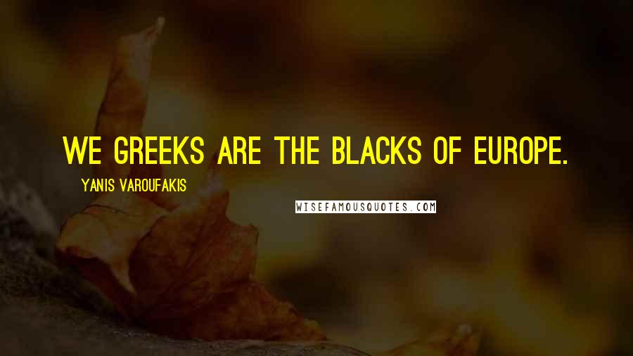 Yanis Varoufakis Quotes: We Greeks are the blacks of Europe.