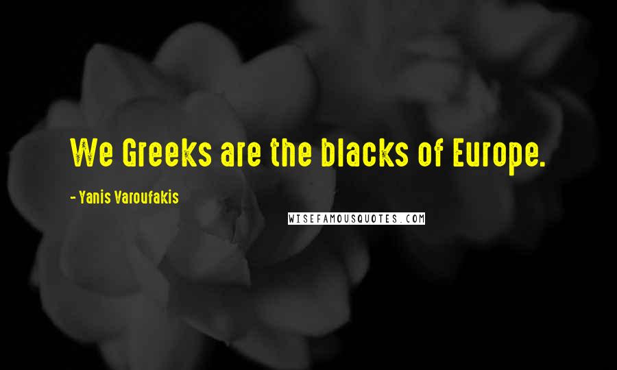 Yanis Varoufakis Quotes: We Greeks are the blacks of Europe.