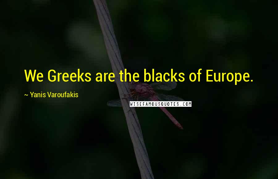 Yanis Varoufakis Quotes: We Greeks are the blacks of Europe.