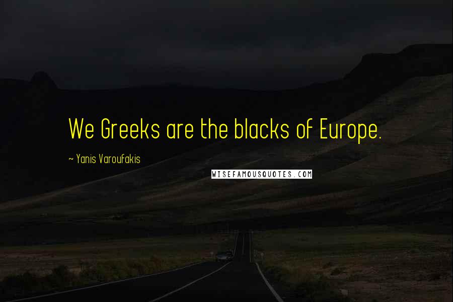 Yanis Varoufakis Quotes: We Greeks are the blacks of Europe.